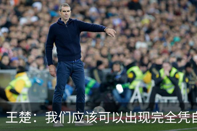 王楚：我们应该可以出现完全凭自己能力在五大联赛站住脚的球员