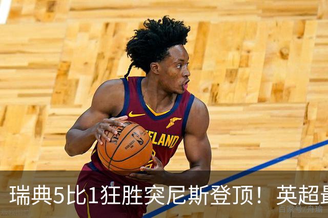 瑞典5比1狂胜突尼斯登顶！英超最贵球员独造3球，替补球员17秒神迹